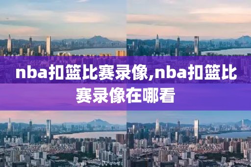 nba扣篮比赛录像,nba扣篮比赛录像在哪看