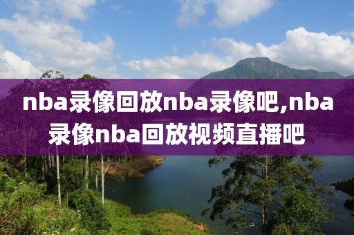 nba录像回放nba录像吧,nba录像nba回放视频直播吧
