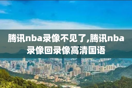 腾讯nba录像不见了,腾讯nba录像回录像高清国语