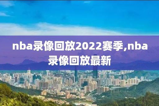 nba录像回放2022赛季,nba录像回放最新