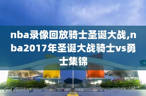 nba录像回放骑士圣诞大战,nba2017年圣诞大战骑士vs勇士集锦