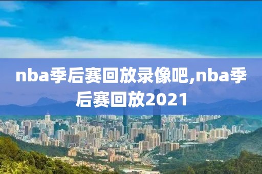 nba季后赛回放录像吧,nba季后赛回放2021