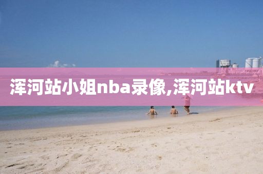 浑河站小姐nba录像,浑河站ktv