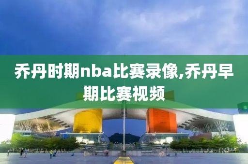 乔丹时期nba比赛录像,乔丹早期比赛视频