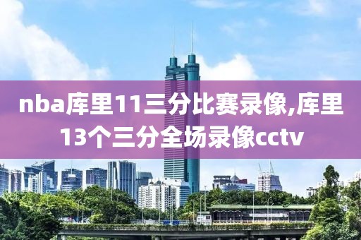 nba库里11三分比赛录像,库里13个三分全场录像cctv