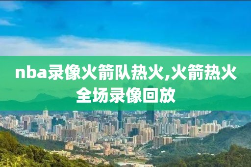 nba录像火箭队热火,火箭热火全场录像回放