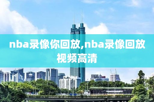 nba录像你回放,nba录像回放视频高清