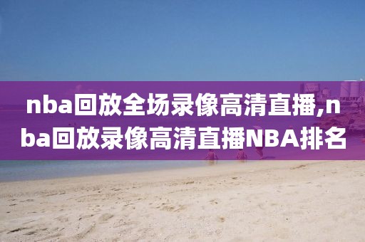 nba回放全场录像高清直播,nba回放录像高清直播NBA排名