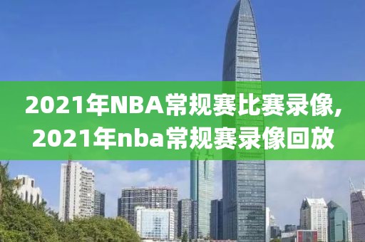 2021年NBA常规赛比赛录像,2021年nba常规赛录像回放