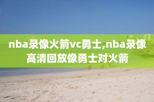 nba录像火箭vc勇士,nba录像高清回放像勇士对火箭