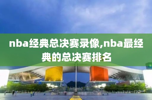 nba经典总决赛录像,nba最经典的总决赛排名