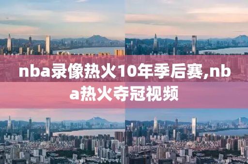 nba录像热火10年季后赛,nba热火夺冠视频