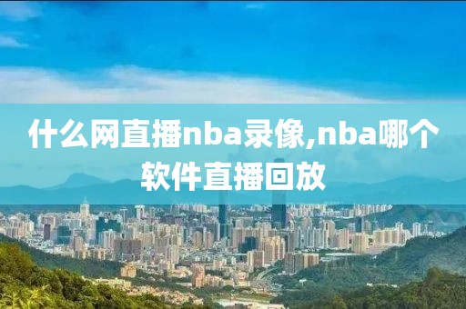 什么网直播nba录像,nba哪个软件直播回放
