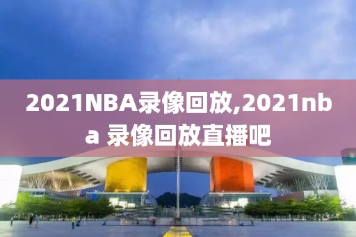 2021NBA录像回放,2021nba 录像回放直播吧