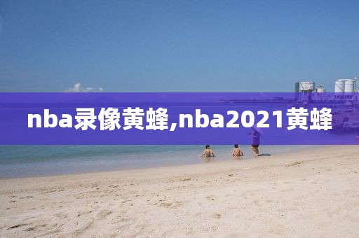 nba录像黄蜂,nba2021黄蜂