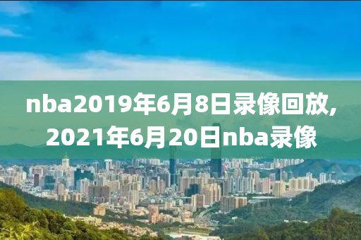 nba2019年6月8日录像回放,2021年6月20日nba录像