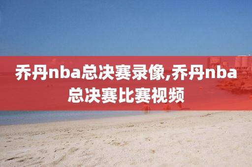 乔丹nba总决赛录像,乔丹nba总决赛比赛视频