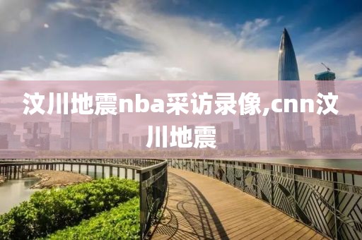 汶川地震nba采访录像,cnn汶川地震