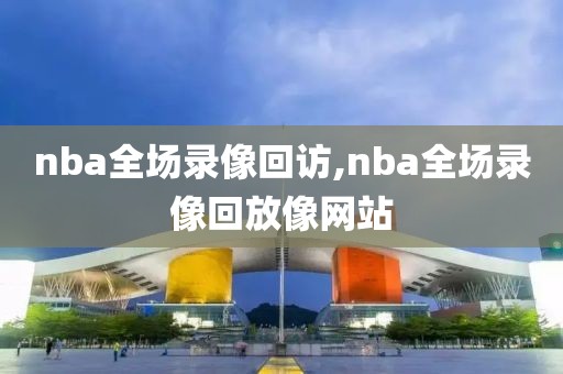 nba全场录像回访,nba全场录像回放像网站