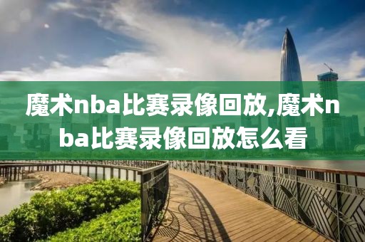 魔术nba比赛录像回放,魔术nba比赛录像回放怎么看