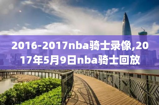 2016-2017nba骑士录像,2017年5月9日nba骑士回放