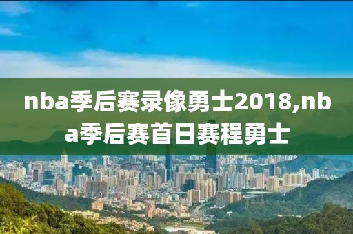 nba季后赛录像勇士2018,nba季后赛首日赛程勇士