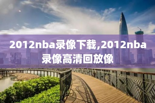 2012nba录像下载,2012nba录像高清回放像