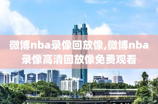 微博nba录像回放像,微博nba录像高清回放像免费观看