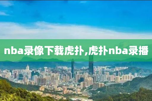 nba录像下载虎扑,虎扑nba录播