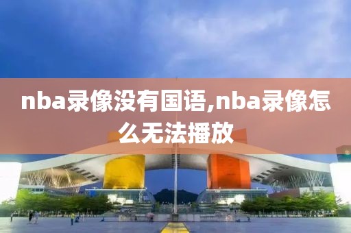 nba录像没有国语,nba录像怎么无法播放