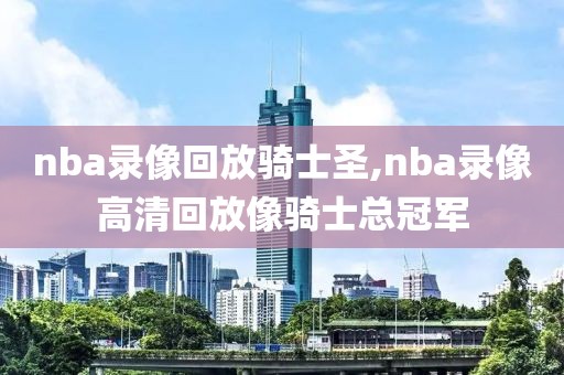 nba录像回放骑士圣,nba录像高清回放像骑士总冠军