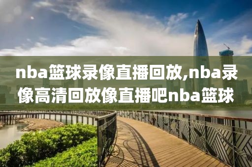 nba篮球录像直播回放,nba录像高清回放像直播吧nba篮球