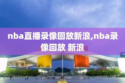 nba直播录像回放新浪,nba录像回放 新浪