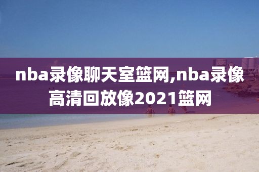 nba录像聊天室篮网,nba录像高清回放像2021篮网
