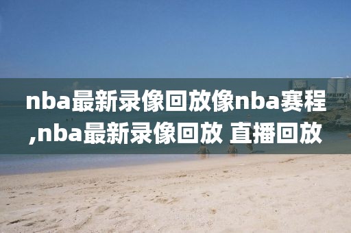 nba最新录像回放像nba赛程,nba最新录像回放 直播回放