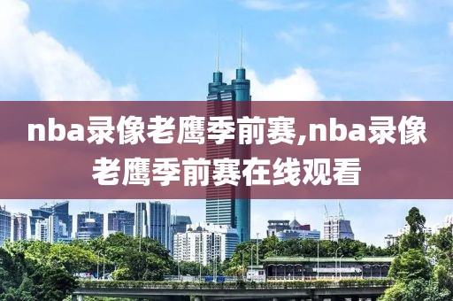nba录像老鹰季前赛,nba录像老鹰季前赛在线观看