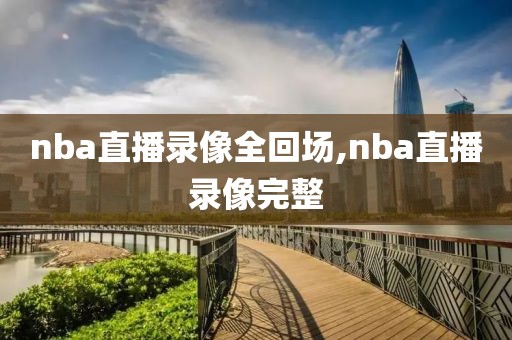 nba直播录像全回场,nba直播录像完整