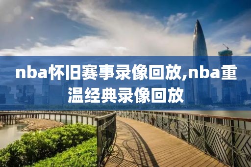 nba怀旧赛事录像回放,nba重温经典录像回放
