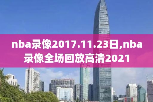 nba录像2017.11.23日,nba录像全场回放高清2021