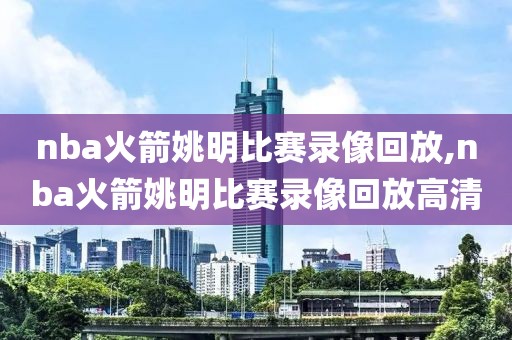 nba火箭姚明比赛录像回放,nba火箭姚明比赛录像回放高清