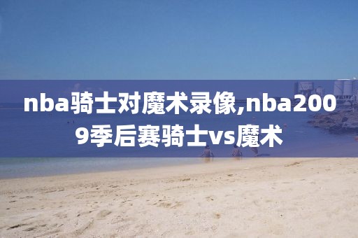 nba骑士对魔术录像,nba2009季后赛骑士vs魔术
