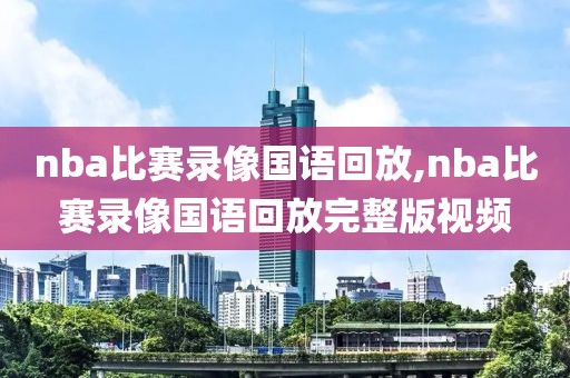 nba比赛录像国语回放,nba比赛录像国语回放完整版视频