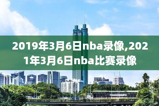 2019年3月6日nba录像,2021年3月6日nba比赛录像