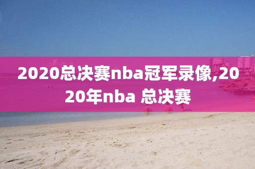 2020总决赛nba冠军录像,2020年nba 总决赛