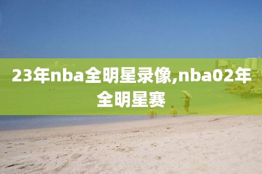 23年nba全明星录像,nba02年全明星赛