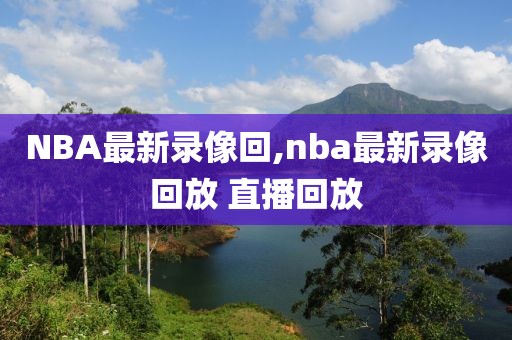 NBA最新录像回,nba最新录像回放 直播回放