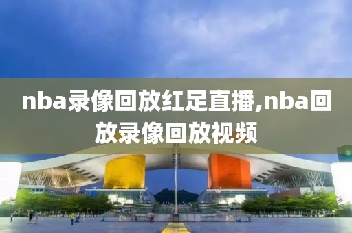 nba录像回放红足直播,nba回放录像回放视频