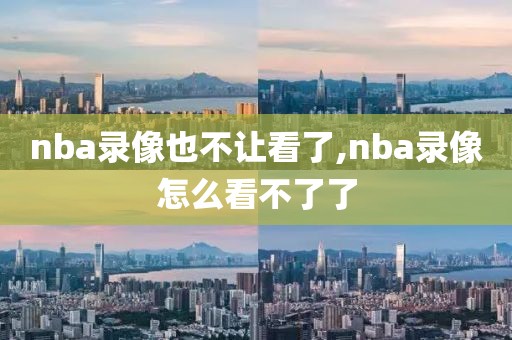 nba录像也不让看了,nba录像怎么看不了了