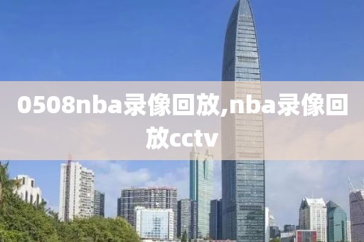0508nba录像回放,nba录像回放cctv