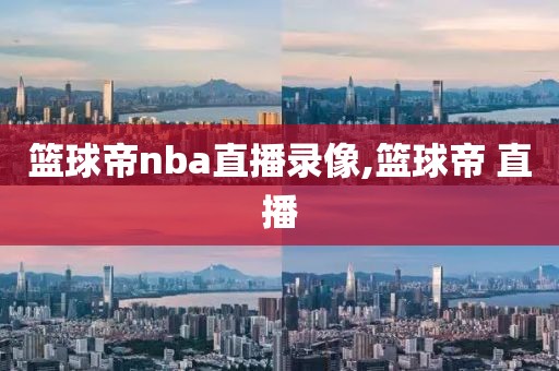 篮球帝nba直播录像,篮球帝 直播
